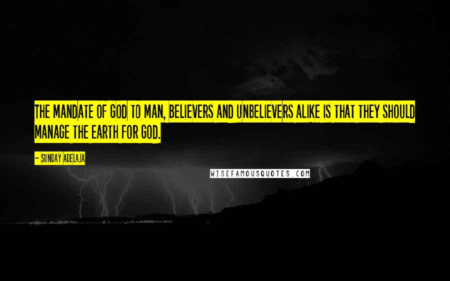 Sunday Adelaja Quotes: The mandate of God to man, believers and unbelievers alike is that they should manage the earth for God.