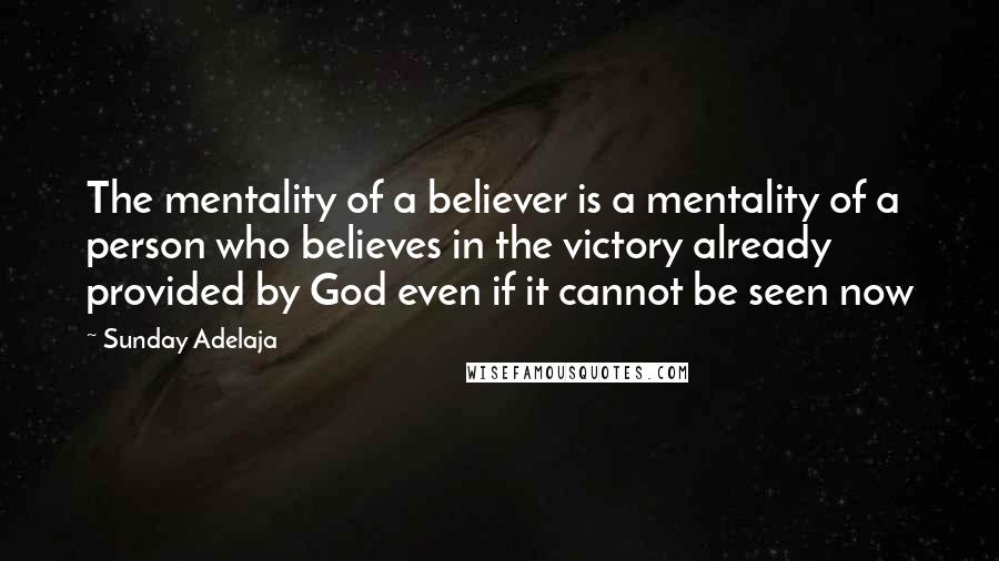 Sunday Adelaja Quotes: The mentality of a believer is a mentality of a person who believes in the victory already provided by God even if it cannot be seen now