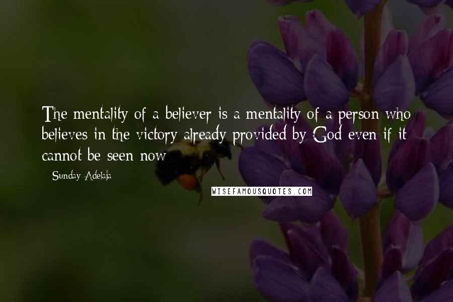 Sunday Adelaja Quotes: The mentality of a believer is a mentality of a person who believes in the victory already provided by God even if it cannot be seen now