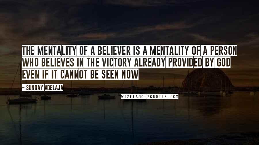 Sunday Adelaja Quotes: The mentality of a believer is a mentality of a person who believes in the victory already provided by God even if it cannot be seen now