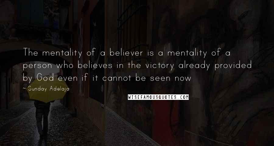 Sunday Adelaja Quotes: The mentality of a believer is a mentality of a person who believes in the victory already provided by God even if it cannot be seen now