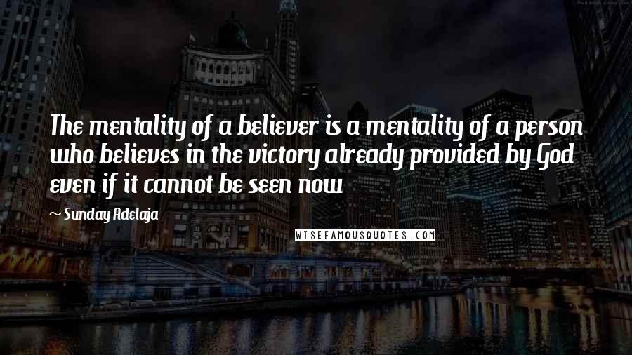 Sunday Adelaja Quotes: The mentality of a believer is a mentality of a person who believes in the victory already provided by God even if it cannot be seen now