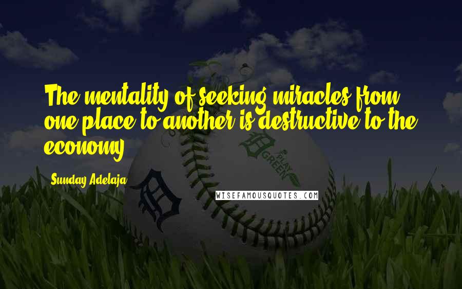 Sunday Adelaja Quotes: The mentality of seeking miracles from one place to another is destructive to the economy