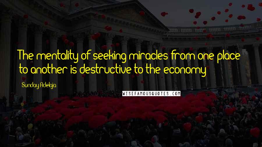 Sunday Adelaja Quotes: The mentality of seeking miracles from one place to another is destructive to the economy