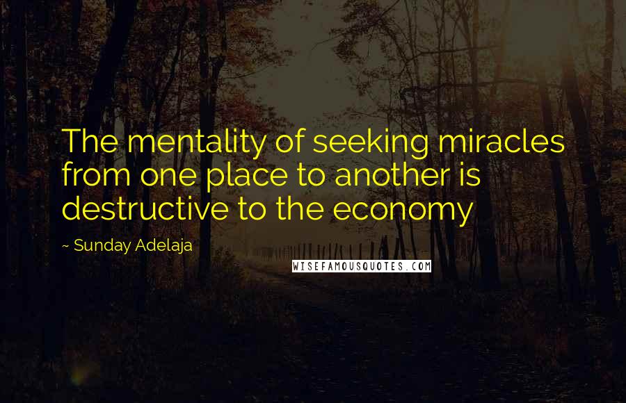 Sunday Adelaja Quotes: The mentality of seeking miracles from one place to another is destructive to the economy