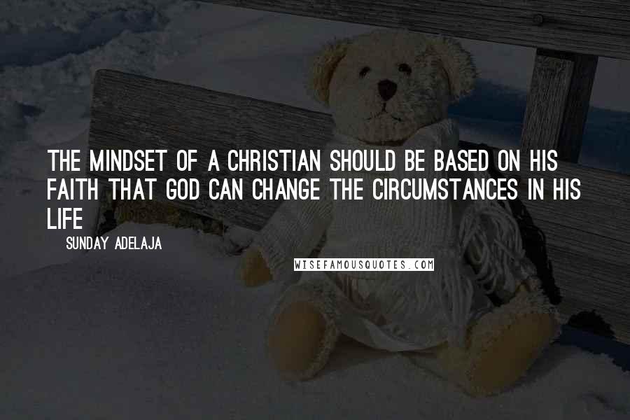 Sunday Adelaja Quotes: The mindset of a Christian should be based on his faith that God can change the circumstances in His life