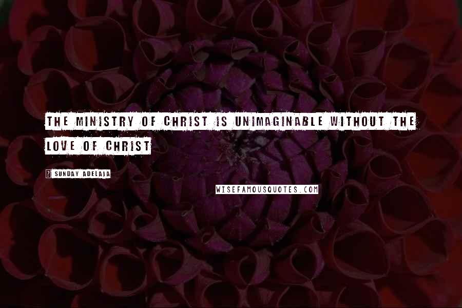 Sunday Adelaja Quotes: The ministry of Christ is unimaginable without the love of Christ