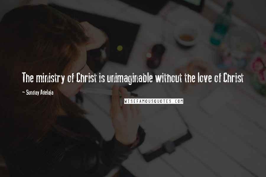 Sunday Adelaja Quotes: The ministry of Christ is unimaginable without the love of Christ