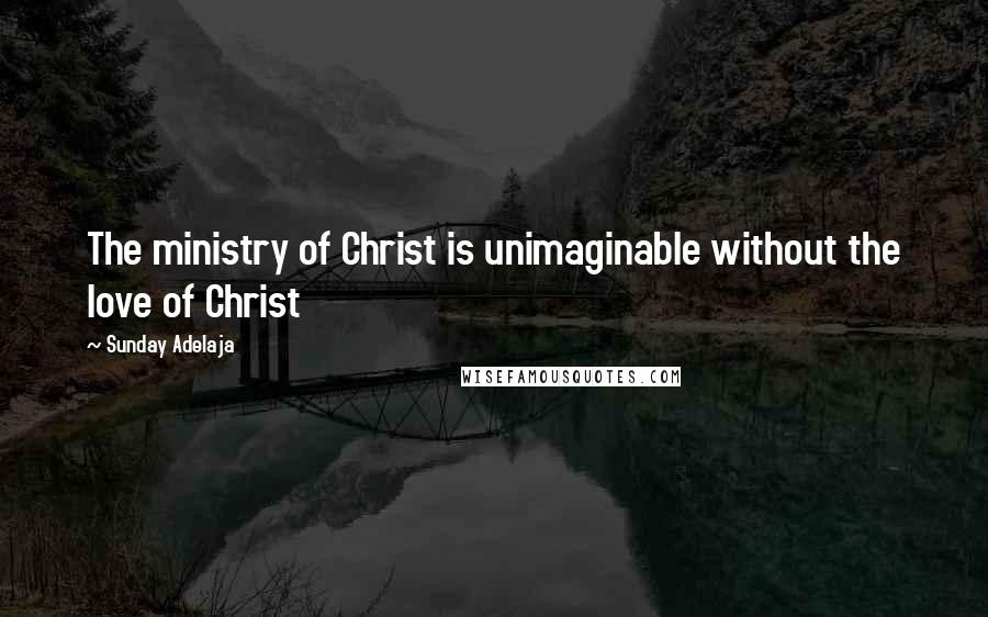 Sunday Adelaja Quotes: The ministry of Christ is unimaginable without the love of Christ