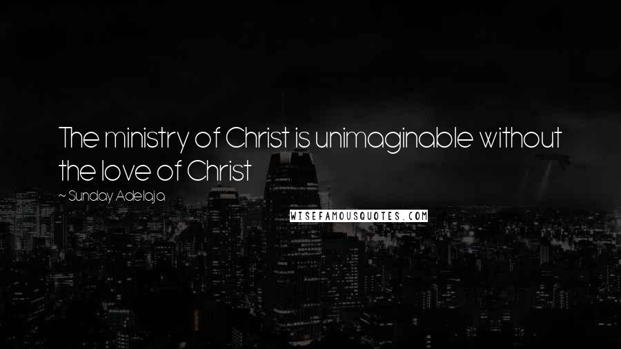 Sunday Adelaja Quotes: The ministry of Christ is unimaginable without the love of Christ