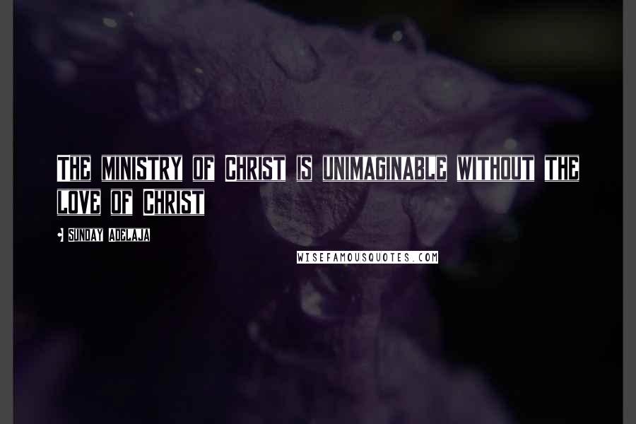 Sunday Adelaja Quotes: The ministry of Christ is unimaginable without the love of Christ