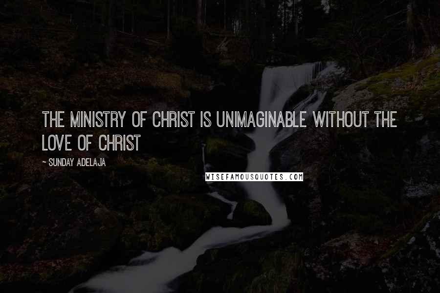 Sunday Adelaja Quotes: The ministry of Christ is unimaginable without the love of Christ