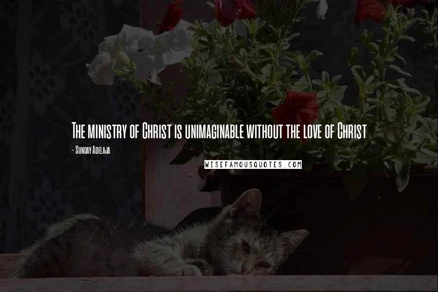 Sunday Adelaja Quotes: The ministry of Christ is unimaginable without the love of Christ