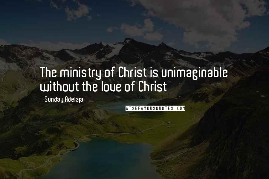 Sunday Adelaja Quotes: The ministry of Christ is unimaginable without the love of Christ