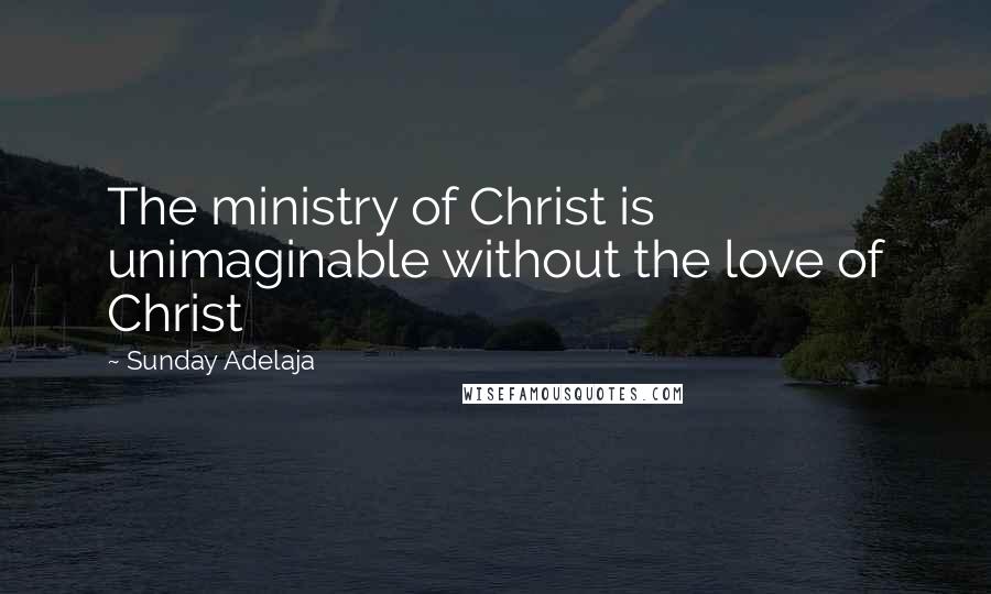 Sunday Adelaja Quotes: The ministry of Christ is unimaginable without the love of Christ