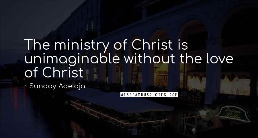 Sunday Adelaja Quotes: The ministry of Christ is unimaginable without the love of Christ