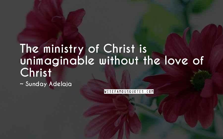 Sunday Adelaja Quotes: The ministry of Christ is unimaginable without the love of Christ