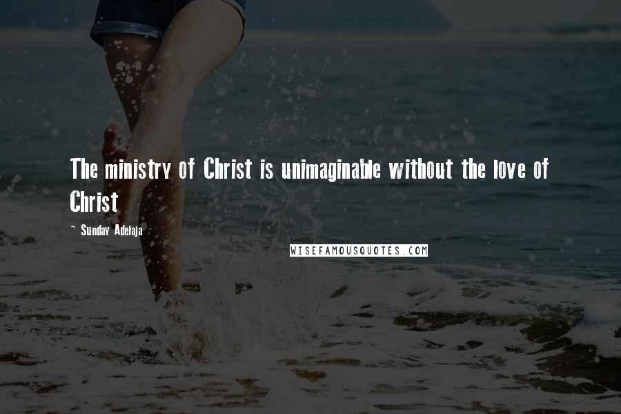 Sunday Adelaja Quotes: The ministry of Christ is unimaginable without the love of Christ