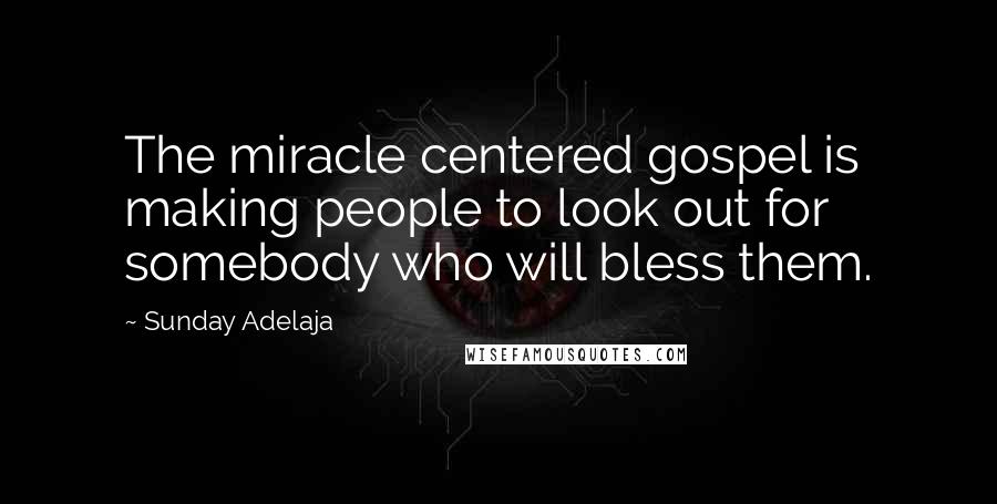 Sunday Adelaja Quotes: The miracle centered gospel is making people to look out for somebody who will bless them.