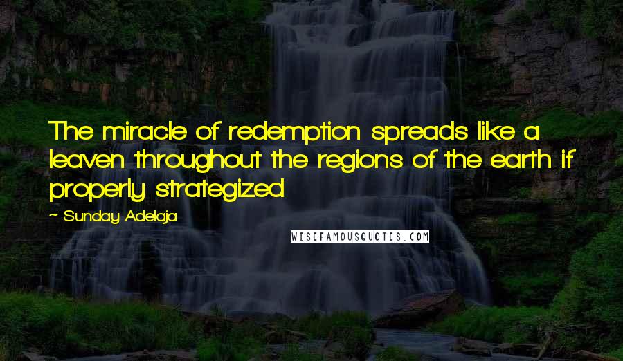 Sunday Adelaja Quotes: The miracle of redemption spreads like a leaven throughout the regions of the earth if properly strategized