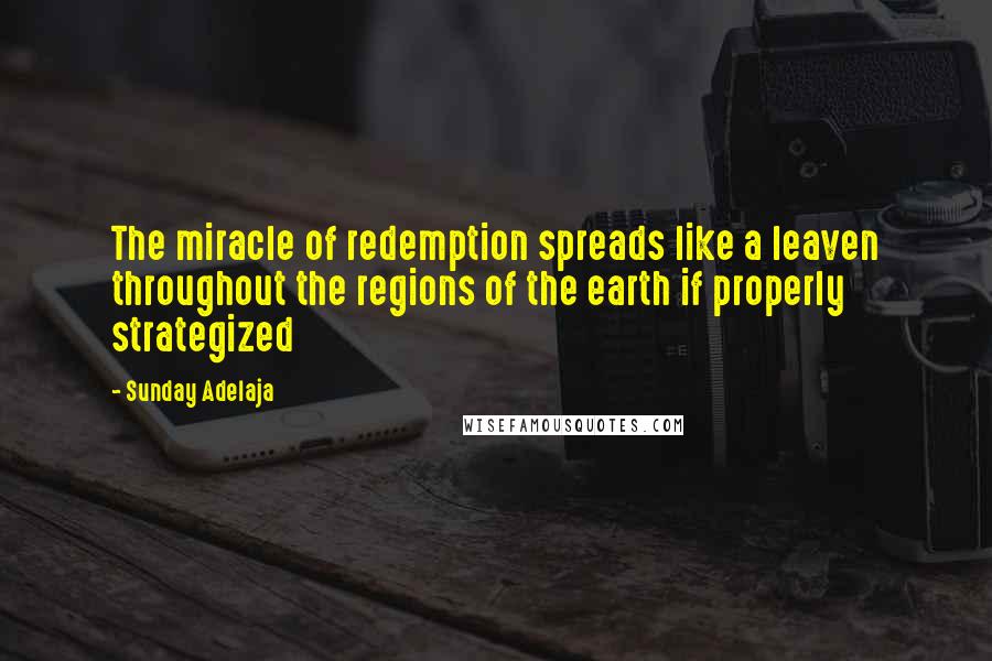 Sunday Adelaja Quotes: The miracle of redemption spreads like a leaven throughout the regions of the earth if properly strategized