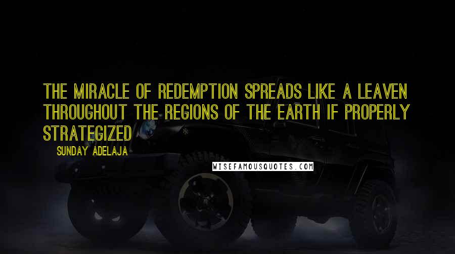 Sunday Adelaja Quotes: The miracle of redemption spreads like a leaven throughout the regions of the earth if properly strategized