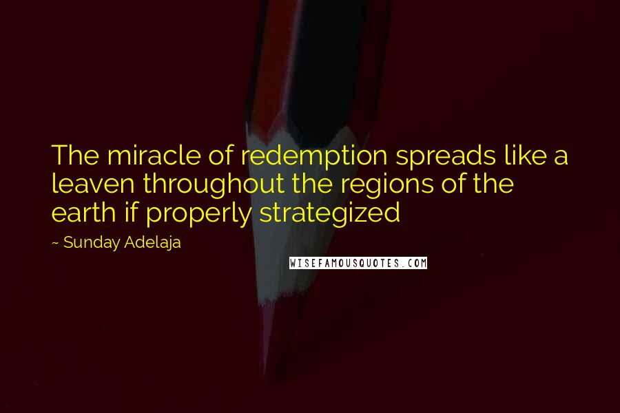 Sunday Adelaja Quotes: The miracle of redemption spreads like a leaven throughout the regions of the earth if properly strategized