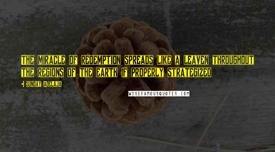 Sunday Adelaja Quotes: The miracle of redemption spreads like a leaven throughout the regions of the earth if properly strategized