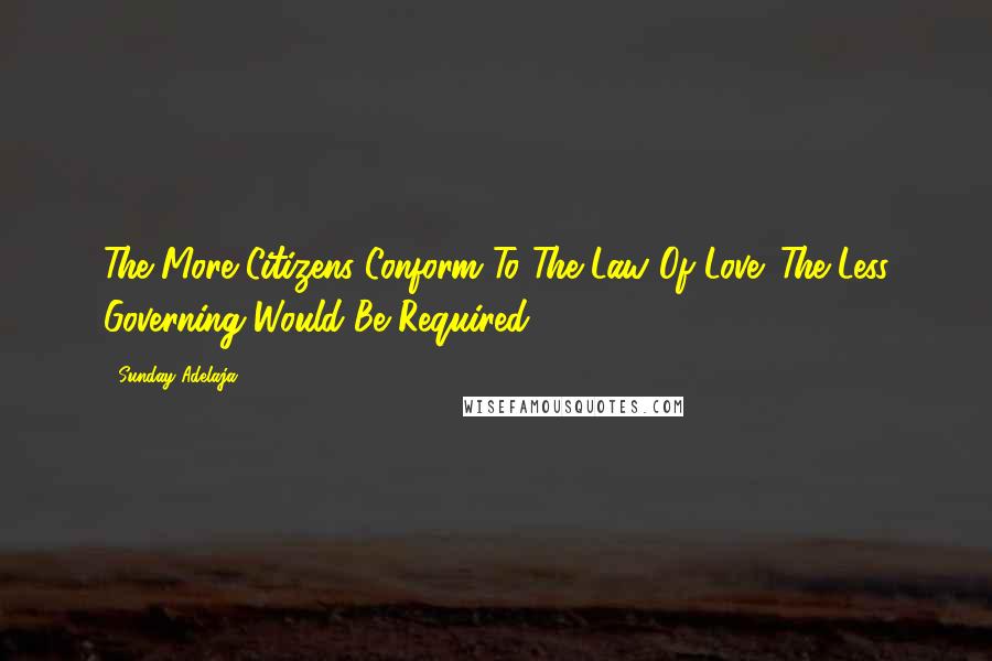 Sunday Adelaja Quotes: The More Citizens Conform To The Law Of Love. The Less Governing Would Be Required