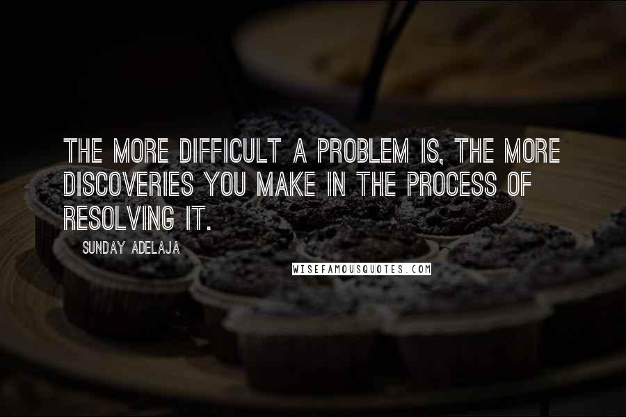 Sunday Adelaja Quotes: The more difficult a problem is, the more discoveries you make in the process of resolving it.