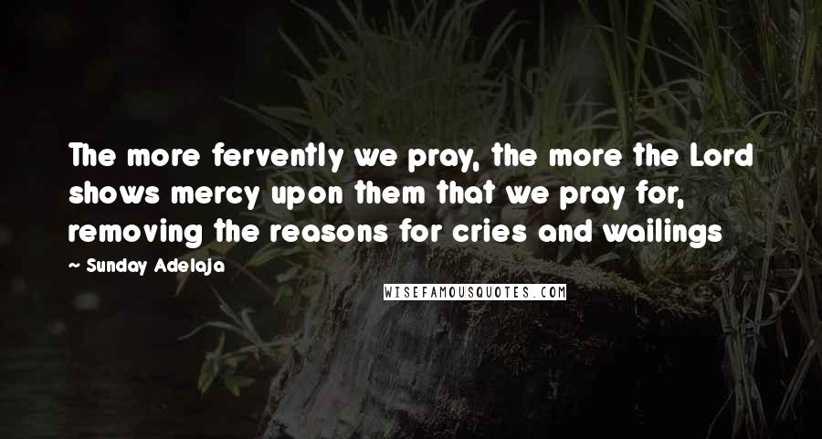 Sunday Adelaja Quotes: The more fervently we pray, the more the Lord shows mercy upon them that we pray for, removing the reasons for cries and wailings