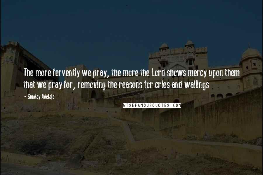 Sunday Adelaja Quotes: The more fervently we pray, the more the Lord shows mercy upon them that we pray for, removing the reasons for cries and wailings