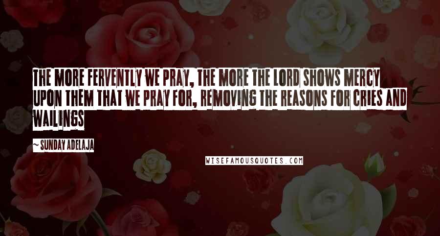 Sunday Adelaja Quotes: The more fervently we pray, the more the Lord shows mercy upon them that we pray for, removing the reasons for cries and wailings