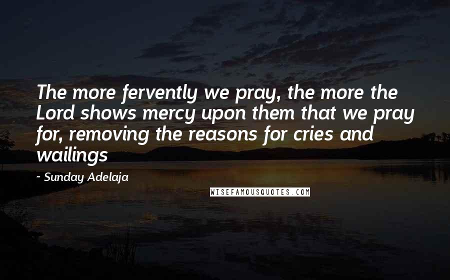 Sunday Adelaja Quotes: The more fervently we pray, the more the Lord shows mercy upon them that we pray for, removing the reasons for cries and wailings