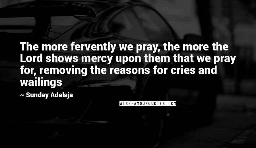 Sunday Adelaja Quotes: The more fervently we pray, the more the Lord shows mercy upon them that we pray for, removing the reasons for cries and wailings