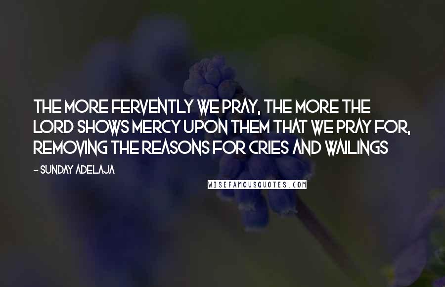 Sunday Adelaja Quotes: The more fervently we pray, the more the Lord shows mercy upon them that we pray for, removing the reasons for cries and wailings