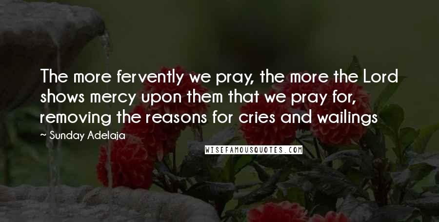 Sunday Adelaja Quotes: The more fervently we pray, the more the Lord shows mercy upon them that we pray for, removing the reasons for cries and wailings