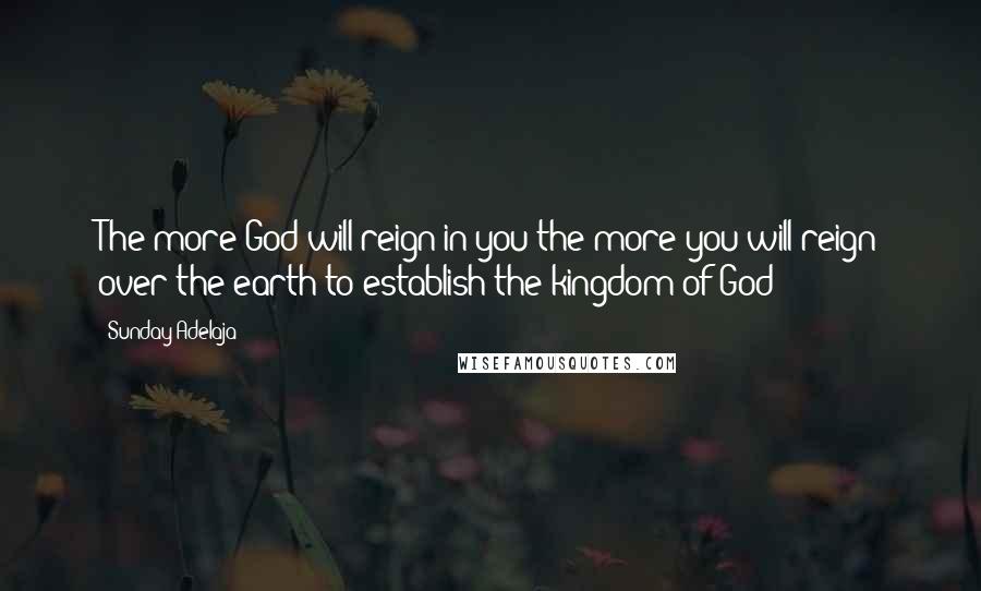 Sunday Adelaja Quotes: The more God will reign in you the more you will reign over the earth to establish the kingdom of God