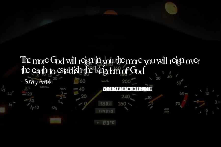 Sunday Adelaja Quotes: The more God will reign in you the more you will reign over the earth to establish the kingdom of God