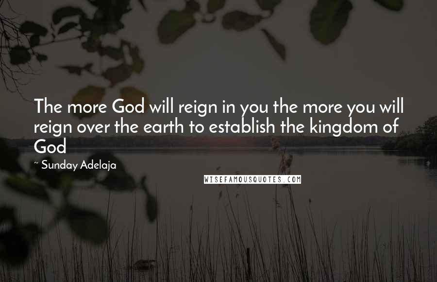 Sunday Adelaja Quotes: The more God will reign in you the more you will reign over the earth to establish the kingdom of God