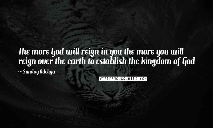 Sunday Adelaja Quotes: The more God will reign in you the more you will reign over the earth to establish the kingdom of God