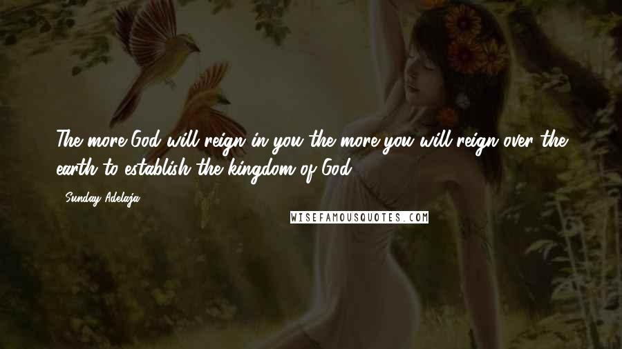 Sunday Adelaja Quotes: The more God will reign in you the more you will reign over the earth to establish the kingdom of God