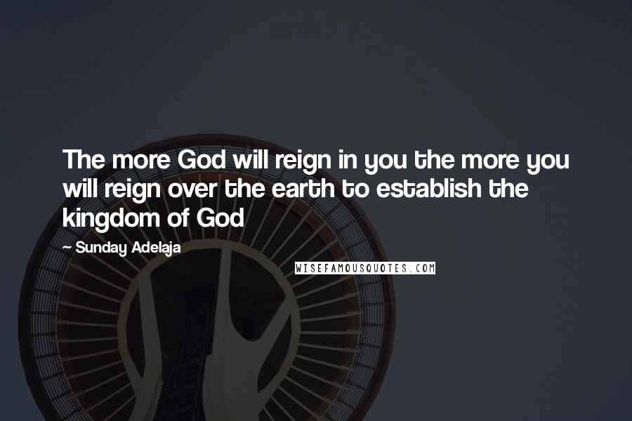 Sunday Adelaja Quotes: The more God will reign in you the more you will reign over the earth to establish the kingdom of God