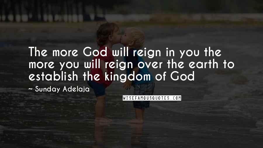 Sunday Adelaja Quotes: The more God will reign in you the more you will reign over the earth to establish the kingdom of God