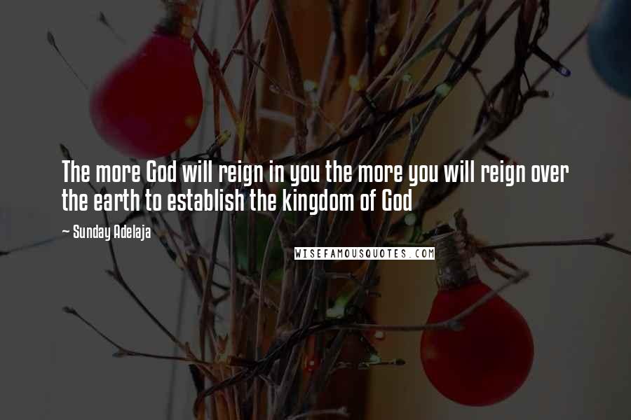 Sunday Adelaja Quotes: The more God will reign in you the more you will reign over the earth to establish the kingdom of God
