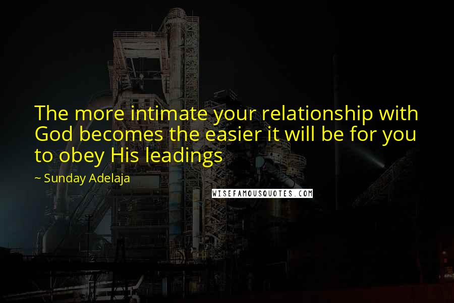 Sunday Adelaja Quotes: The more intimate your relationship with God becomes the easier it will be for you to obey His leadings