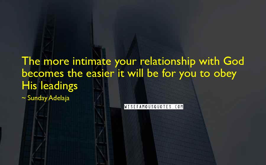 Sunday Adelaja Quotes: The more intimate your relationship with God becomes the easier it will be for you to obey His leadings