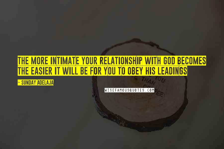 Sunday Adelaja Quotes: The more intimate your relationship with God becomes the easier it will be for you to obey His leadings