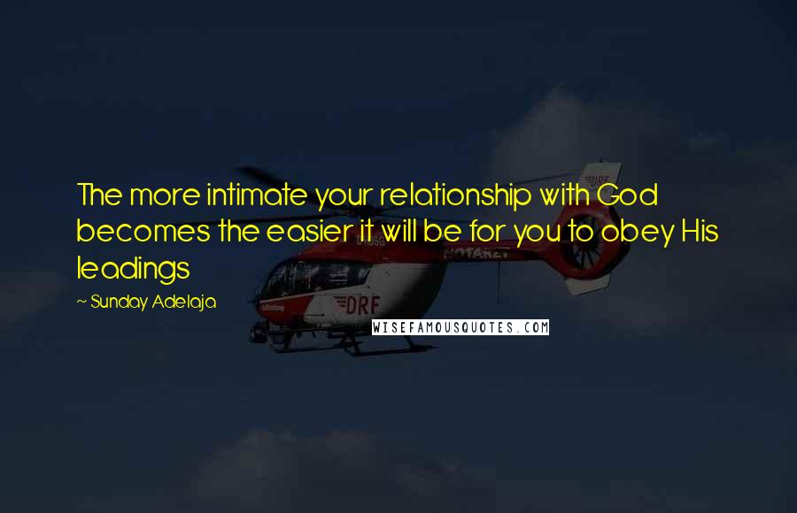 Sunday Adelaja Quotes: The more intimate your relationship with God becomes the easier it will be for you to obey His leadings