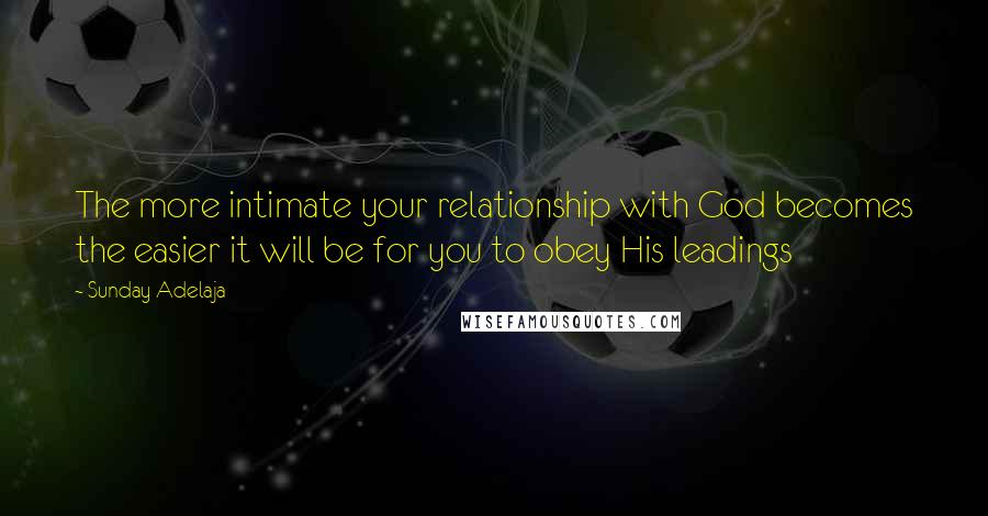 Sunday Adelaja Quotes: The more intimate your relationship with God becomes the easier it will be for you to obey His leadings